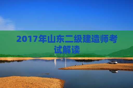 2017年山东二级建造师考试解读