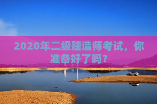 2020年二级建造师考试，你准备好了吗？