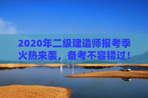 2020年二级建造师报考季火热来袭，备考不容错过！