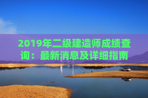 2019年二级建造师成绩查询：最新消息及详细指南