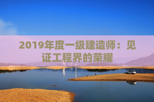 2019年度一级建造师：见证工程界的荣耀