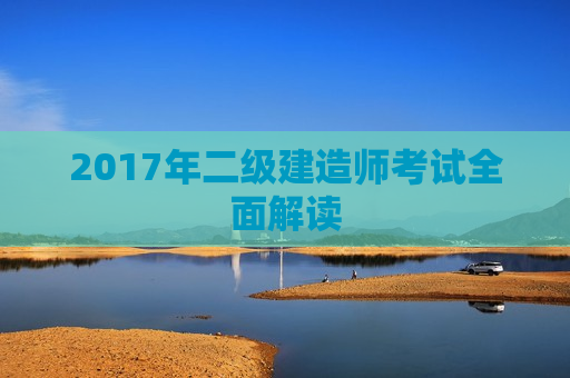 2017年二级建造师考试全面解读