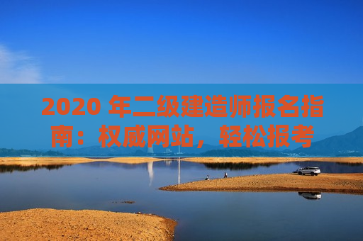 2020 年二级建造师报名指南：权威网站，轻松报考