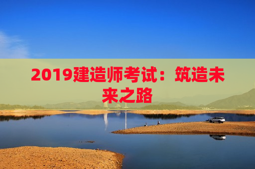 2019建造师考试：筑造未来之路