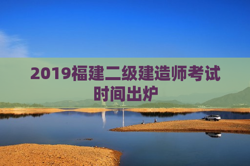 2019福建二级建造师考试时间出炉