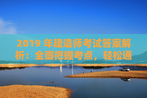 2019 年建造师考试答案解析：全面把握考点，轻松通过