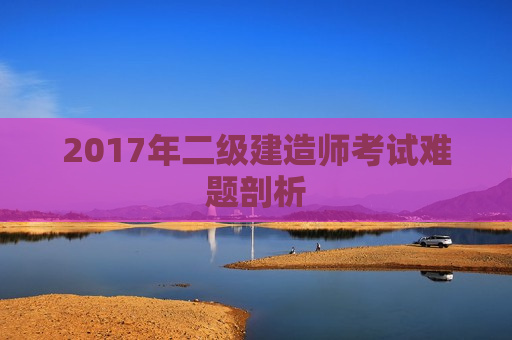 2017年二级建造师考试难题剖析