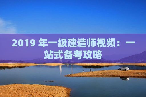 2019 年一级建造师视频：一站式备考攻略