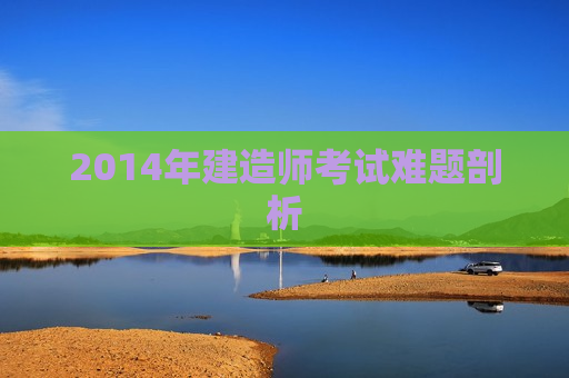 2014年建造师考试难题剖析