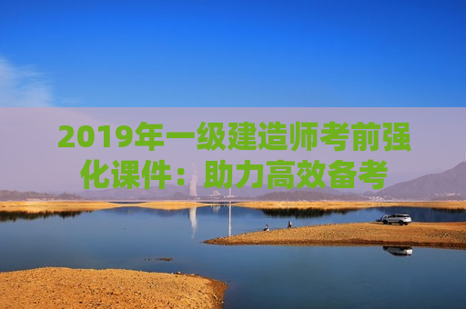 2019年一级建造师考前强化课件：助力高效备考