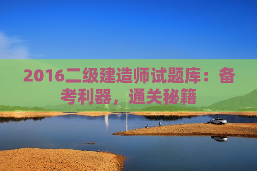 2016二级建造师试题库：备考利器，通关秘籍