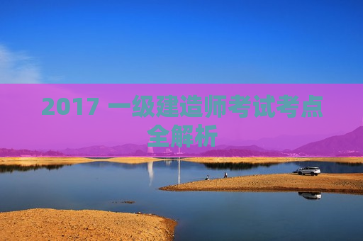 2017 一级建造师考试考点全解析