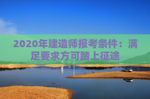 2020年建造师报考条件：满足要求方可踏上征途