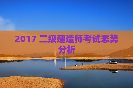 2017 二级建造师考试态势分析