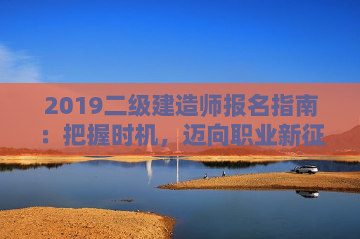 2019二级建造师报名指南：把握时机，迈向职业新征程