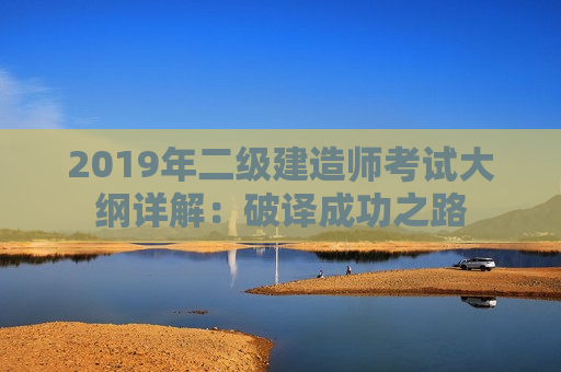 2019年二级建造师考试大纲详解：破译成功之路