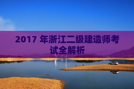 2017 年浙江二级建造师考试全解析