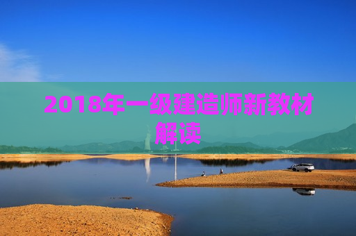 2018年一级建造师新教材解读