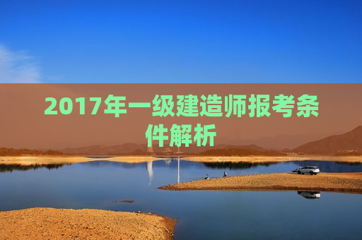 2017年一级建造师报考条件解析