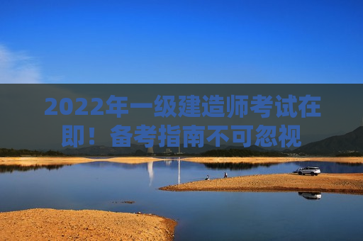 2022年一级建造师考试在即！备考指南不可忽视