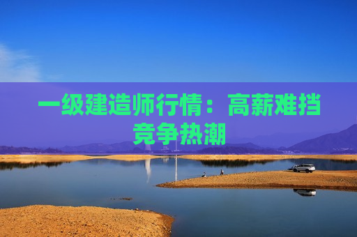 一级建造师行情：高薪难挡竞争热潮