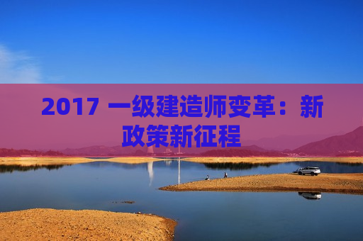 2017 一级建造师变革：新政策新征程