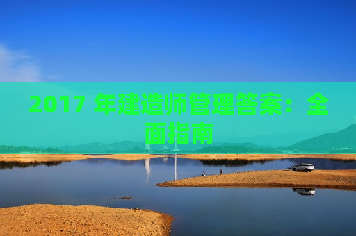 2017 年建造师管理答案：全面指南