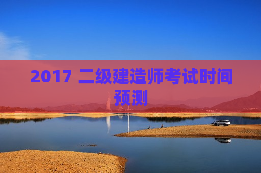 2017 二级建造师考试时间预测