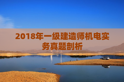 2018年一级建造师机电实务真题剖析