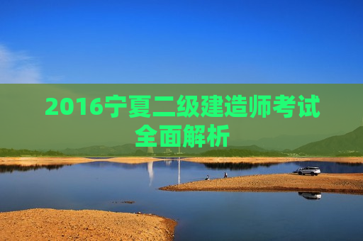 2016宁夏二级建造师考试全面解析