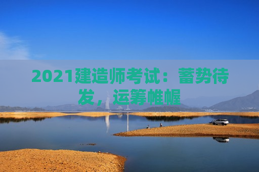 2021建造师考试：蓄势待发，运筹帷幄