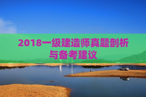 2018一级建造师真题剖析与备考建议