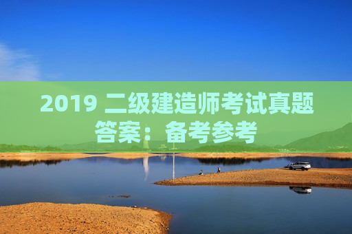 2019 二级建造师考试真题答案：备考参考