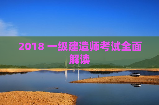 2018 一级建造师考试全面解读