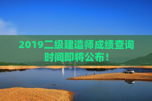 2019二级建造师成绩查询时间即将公布！