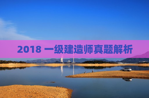 2018 一级建造师真题解析