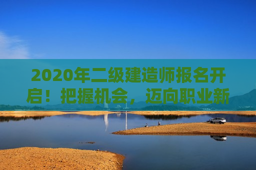 2020年二级建造师报名开启！把握机会，迈向职业新高