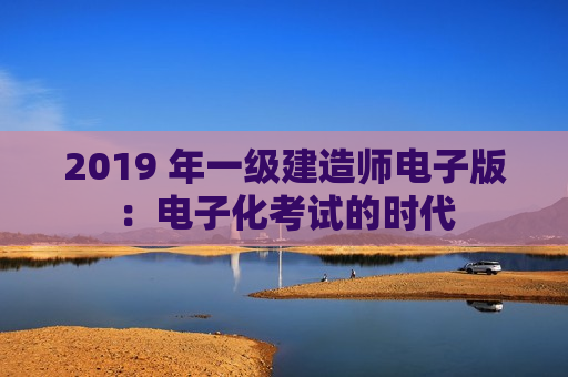 2019 年一级建造师电子版：电子化考试的时代