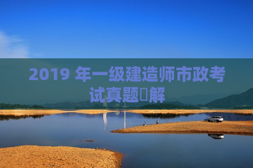 2019 年一级建造师市政考试真题詳解