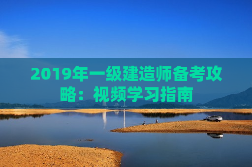 2019年一级建造师备考攻略：视频学习指南