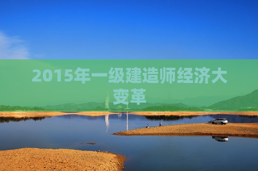 2015年一级建造师经济大变革