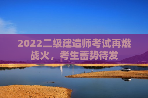 2022二级建造师考试再燃战火，考生蓄势待发