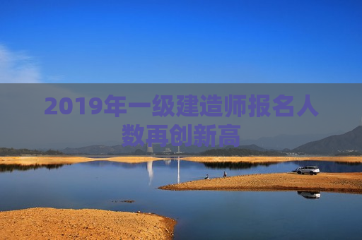 2019年一级建造师报名人数再创新高