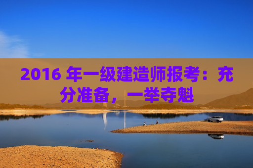 2016 年一级建造师报考：充分准备，一举夺魁