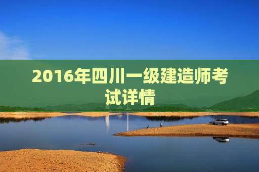 2016年四川一级建造师考试详情