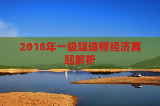 2018年一级建造师经济真题解析