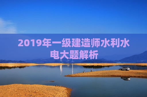 2019年一级建造师水利水电大题解析