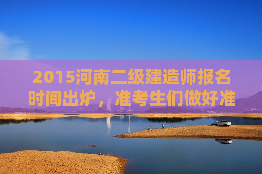 2015河南二级建造师报名时间出炉，准考生们做好准备！