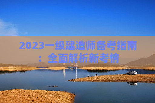 2023一级建造师备考指南：全面解析新考情