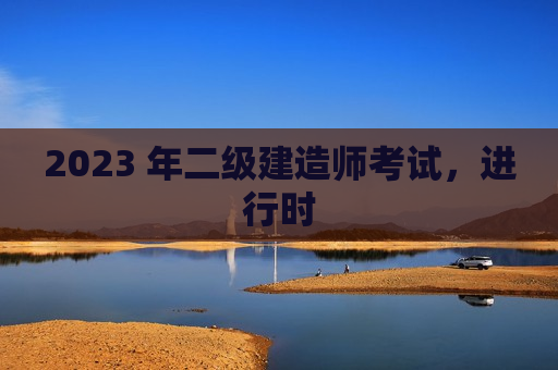 2023 年二级建造师考试，进行时